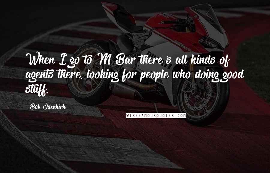 Bob Odenkirk Quotes: When I go to M Bar there's all kinds of agents there, looking for people who doing good stuff.
