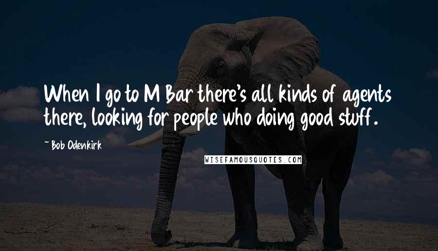 Bob Odenkirk Quotes: When I go to M Bar there's all kinds of agents there, looking for people who doing good stuff.