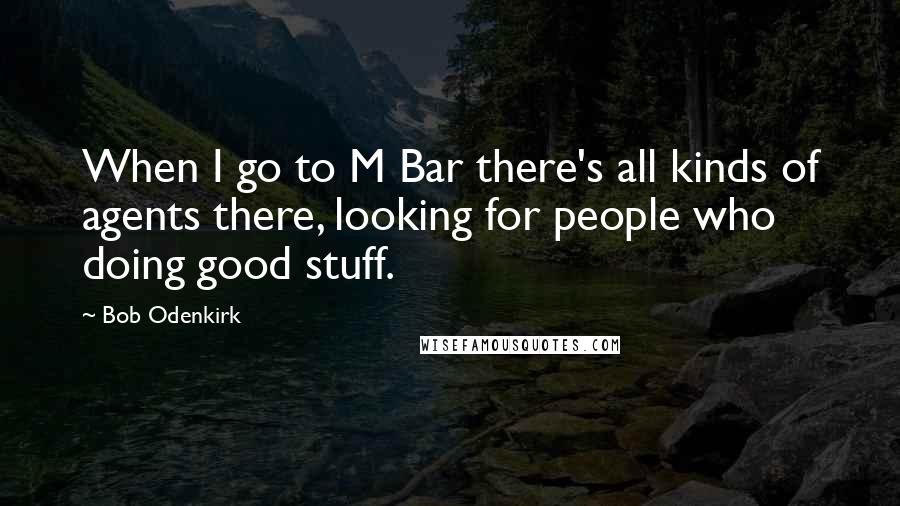 Bob Odenkirk Quotes: When I go to M Bar there's all kinds of agents there, looking for people who doing good stuff.