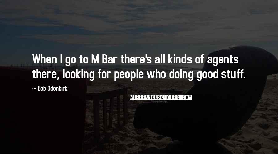 Bob Odenkirk Quotes: When I go to M Bar there's all kinds of agents there, looking for people who doing good stuff.