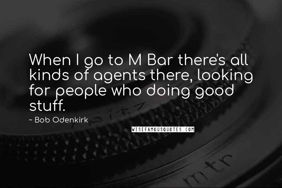 Bob Odenkirk Quotes: When I go to M Bar there's all kinds of agents there, looking for people who doing good stuff.