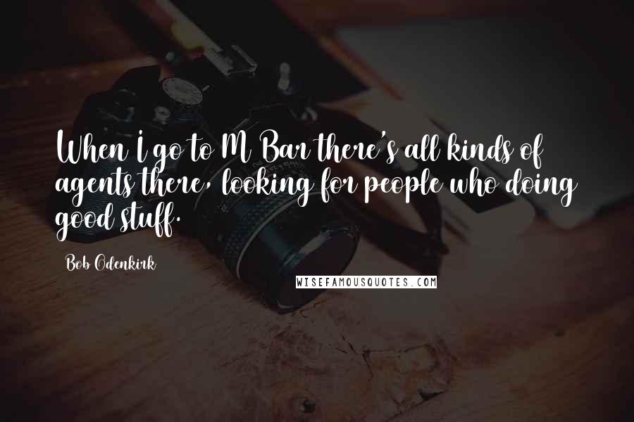 Bob Odenkirk Quotes: When I go to M Bar there's all kinds of agents there, looking for people who doing good stuff.