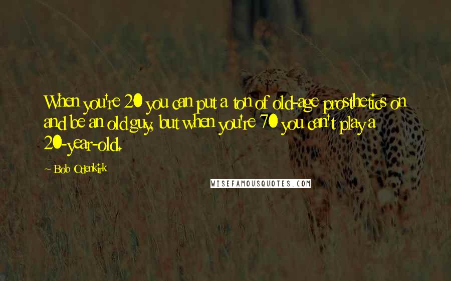 Bob Odenkirk Quotes: When you're 20 you can put a ton of old-age prosthetics on and be an old guy, but when you're 70 you can't play a 20-year-old.