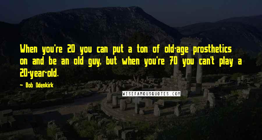 Bob Odenkirk Quotes: When you're 20 you can put a ton of old-age prosthetics on and be an old guy, but when you're 70 you can't play a 20-year-old.