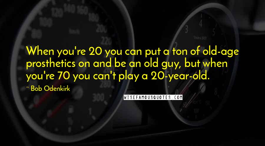 Bob Odenkirk Quotes: When you're 20 you can put a ton of old-age prosthetics on and be an old guy, but when you're 70 you can't play a 20-year-old.