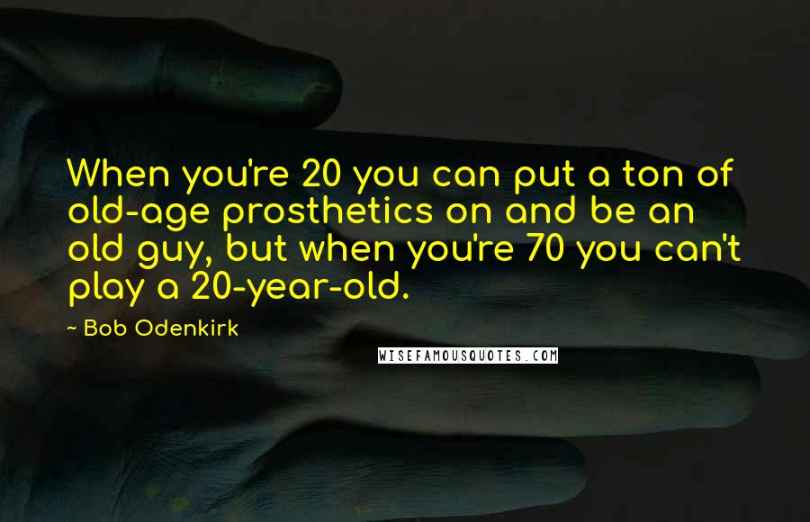 Bob Odenkirk Quotes: When you're 20 you can put a ton of old-age prosthetics on and be an old guy, but when you're 70 you can't play a 20-year-old.