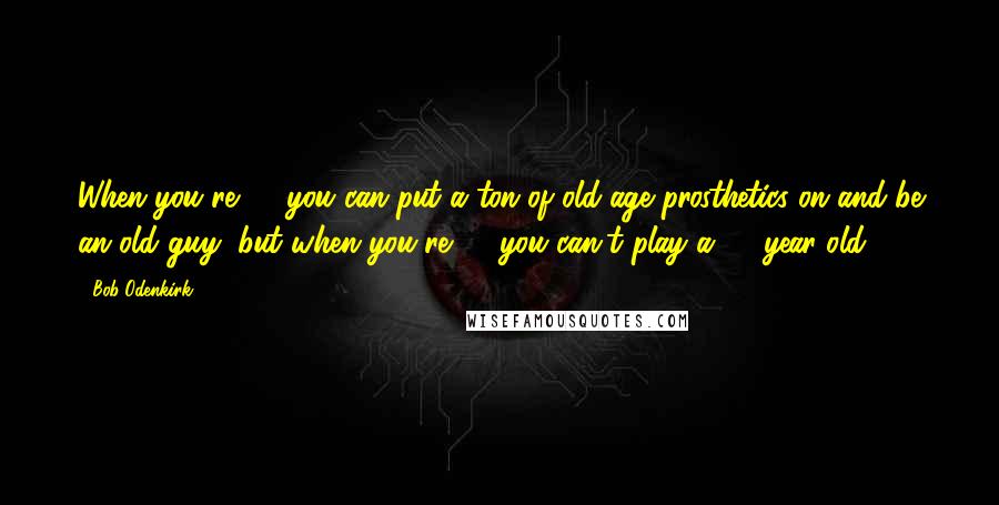 Bob Odenkirk Quotes: When you're 20 you can put a ton of old-age prosthetics on and be an old guy, but when you're 70 you can't play a 20-year-old.