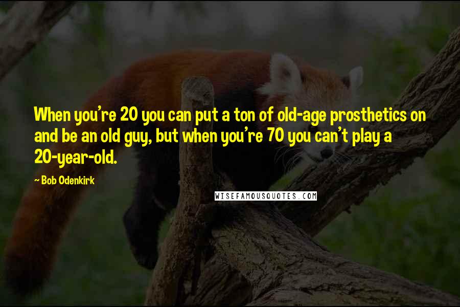 Bob Odenkirk Quotes: When you're 20 you can put a ton of old-age prosthetics on and be an old guy, but when you're 70 you can't play a 20-year-old.