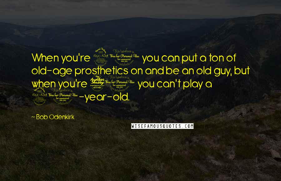 Bob Odenkirk Quotes: When you're 20 you can put a ton of old-age prosthetics on and be an old guy, but when you're 70 you can't play a 20-year-old.