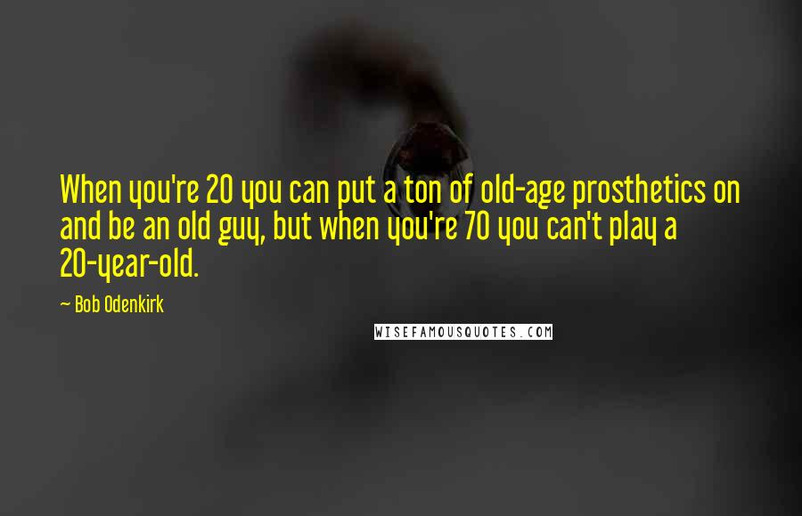 Bob Odenkirk Quotes: When you're 20 you can put a ton of old-age prosthetics on and be an old guy, but when you're 70 you can't play a 20-year-old.