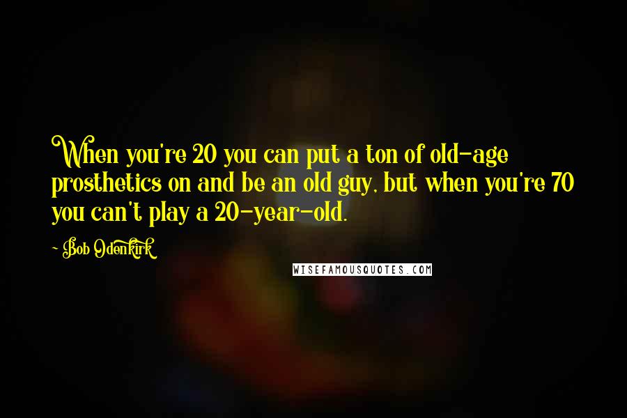 Bob Odenkirk Quotes: When you're 20 you can put a ton of old-age prosthetics on and be an old guy, but when you're 70 you can't play a 20-year-old.