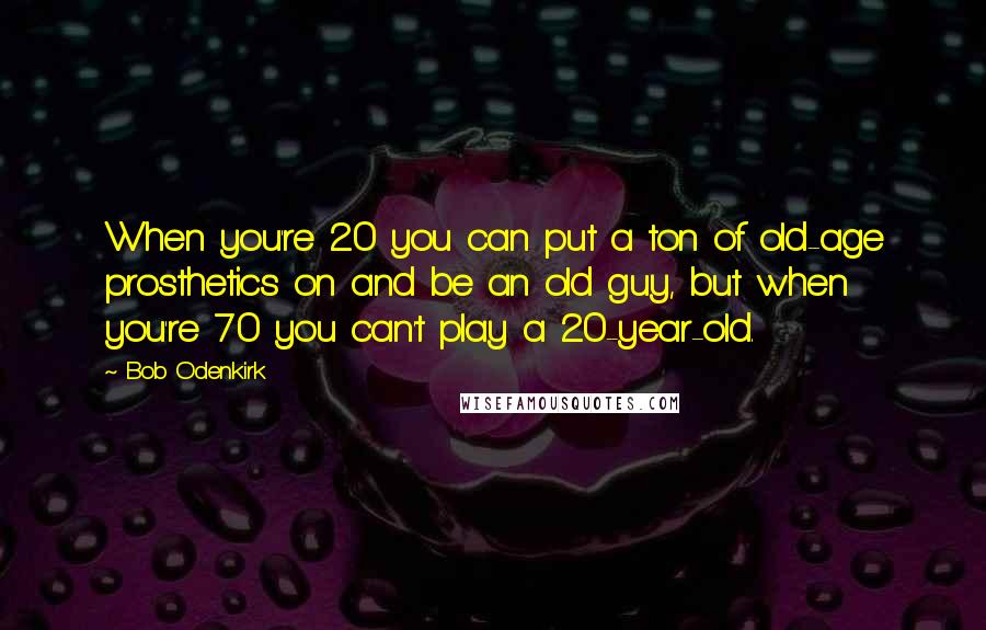 Bob Odenkirk Quotes: When you're 20 you can put a ton of old-age prosthetics on and be an old guy, but when you're 70 you can't play a 20-year-old.