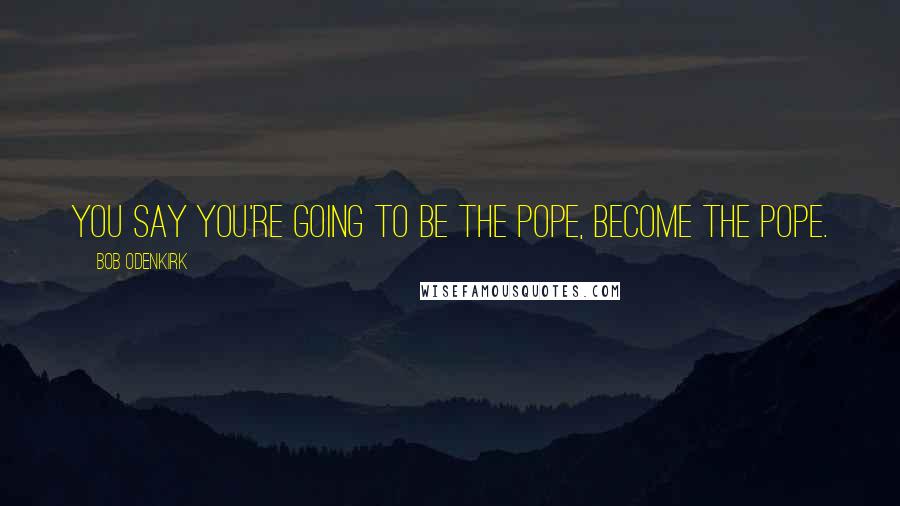 Bob Odenkirk Quotes: You say you're going to be the pope, become the pope.
