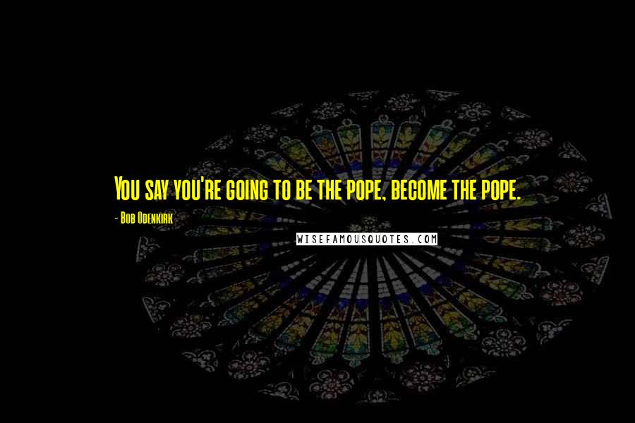 Bob Odenkirk Quotes: You say you're going to be the pope, become the pope.