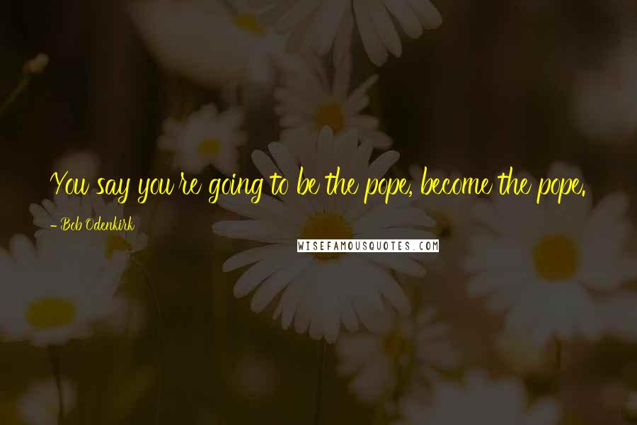 Bob Odenkirk Quotes: You say you're going to be the pope, become the pope.