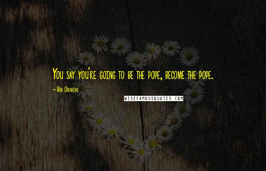 Bob Odenkirk Quotes: You say you're going to be the pope, become the pope.