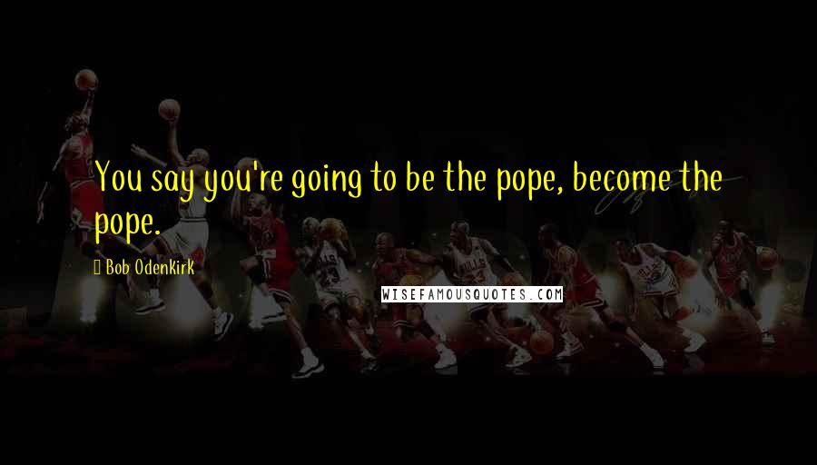 Bob Odenkirk Quotes: You say you're going to be the pope, become the pope.