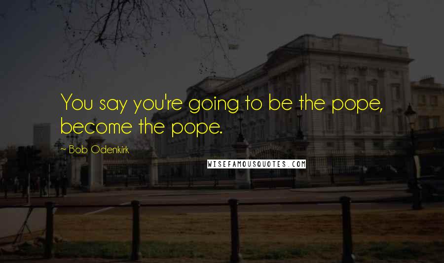 Bob Odenkirk Quotes: You say you're going to be the pope, become the pope.