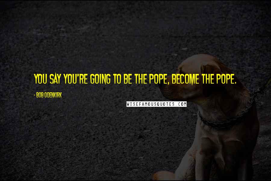 Bob Odenkirk Quotes: You say you're going to be the pope, become the pope.