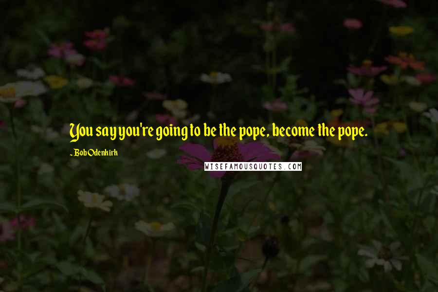 Bob Odenkirk Quotes: You say you're going to be the pope, become the pope.