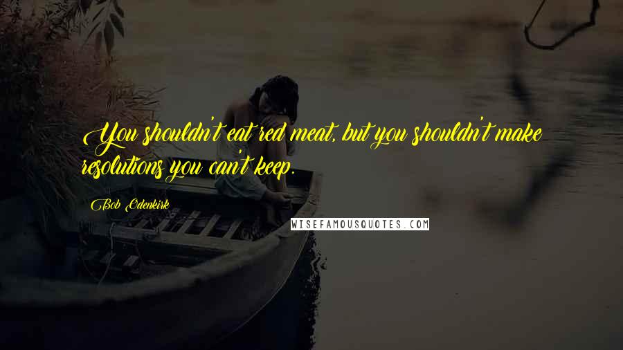 Bob Odenkirk Quotes: You shouldn't eat red meat, but you shouldn't make resolutions you can't keep.