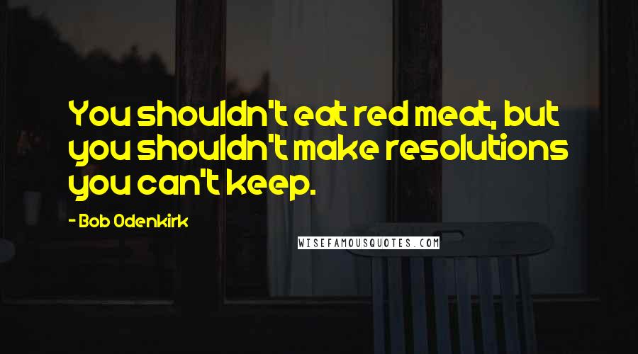 Bob Odenkirk Quotes: You shouldn't eat red meat, but you shouldn't make resolutions you can't keep.
