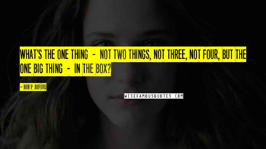 Bob P. Buford Quotes: What's the one thing  -  not two things, not three, not four, but the one big thing  -  in the box?