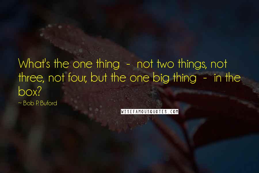 Bob P. Buford Quotes: What's the one thing  -  not two things, not three, not four, but the one big thing  -  in the box?