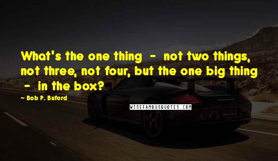 Bob P. Buford Quotes: What's the one thing  -  not two things, not three, not four, but the one big thing  -  in the box?