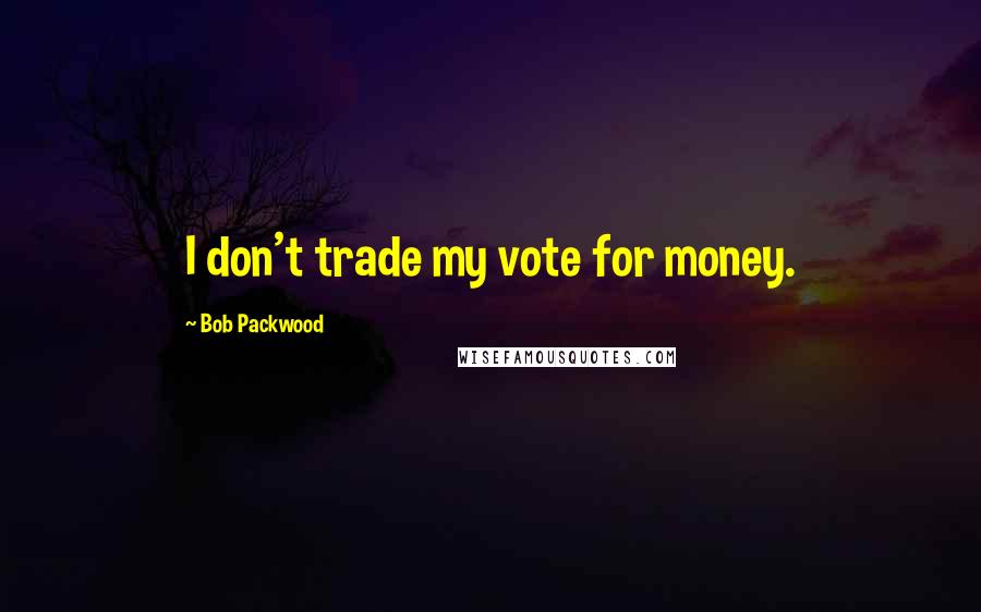 Bob Packwood Quotes: I don't trade my vote for money.