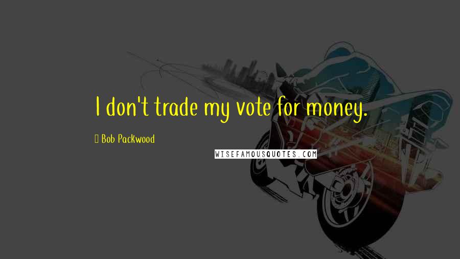 Bob Packwood Quotes: I don't trade my vote for money.