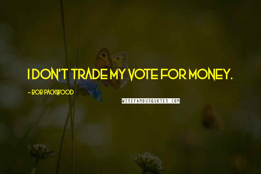 Bob Packwood Quotes: I don't trade my vote for money.