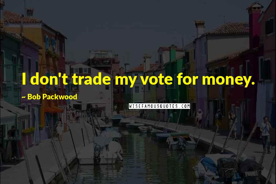 Bob Packwood Quotes: I don't trade my vote for money.