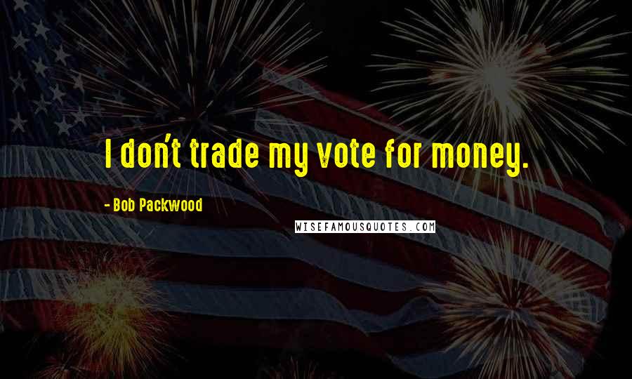 Bob Packwood Quotes: I don't trade my vote for money.