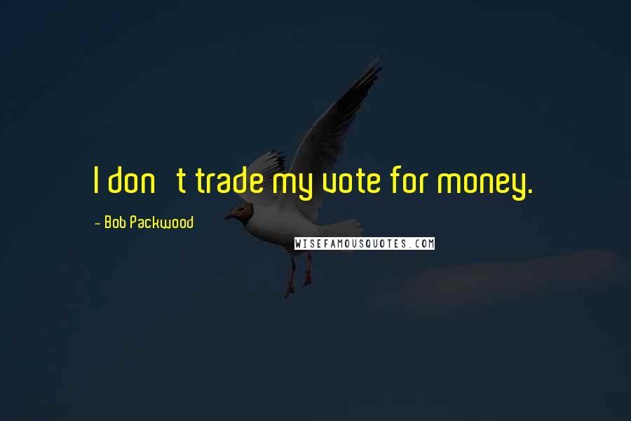 Bob Packwood Quotes: I don't trade my vote for money.