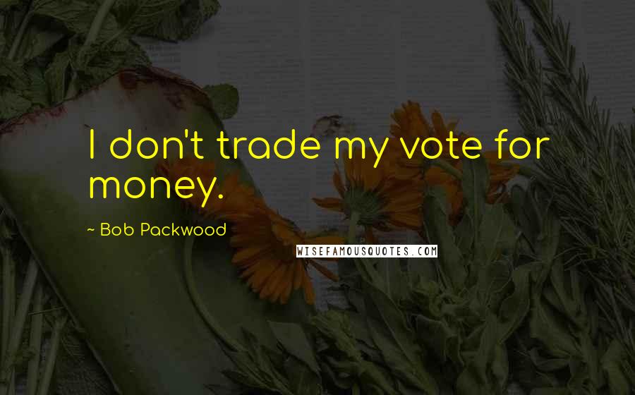 Bob Packwood Quotes: I don't trade my vote for money.
