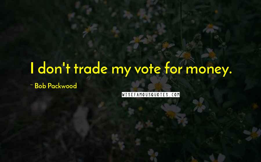 Bob Packwood Quotes: I don't trade my vote for money.