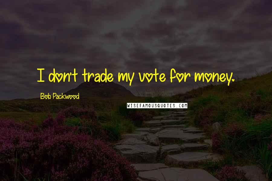Bob Packwood Quotes: I don't trade my vote for money.