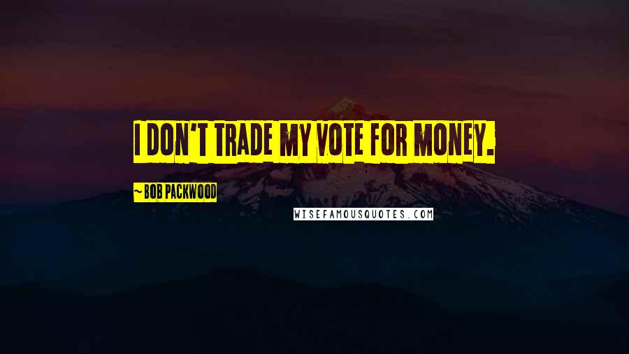 Bob Packwood Quotes: I don't trade my vote for money.