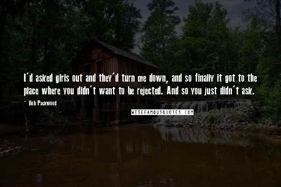 Bob Packwood Quotes: I'd asked girls out and they'd turn me down, and so finally it got to the place where you didn't want to be rejected. And so you just didn't ask.