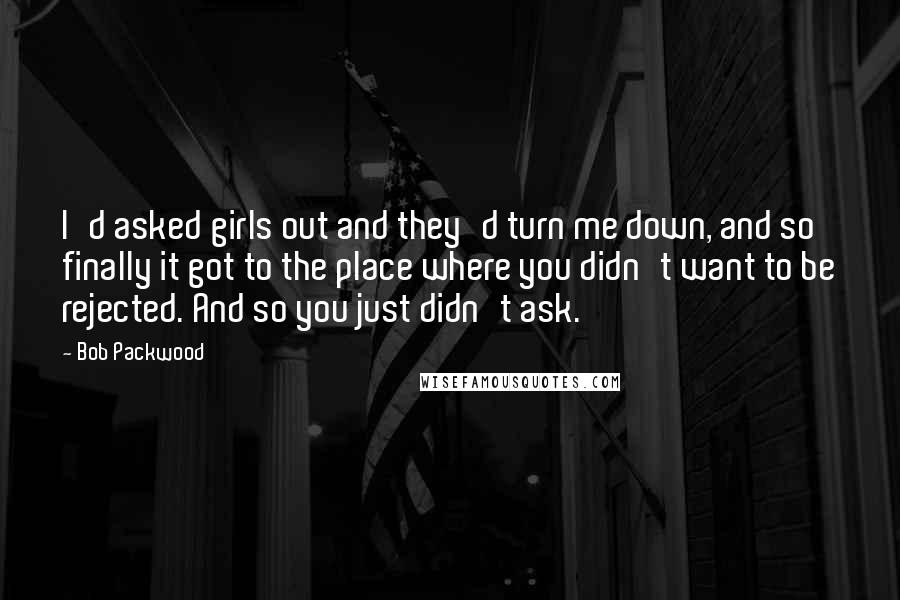 Bob Packwood Quotes: I'd asked girls out and they'd turn me down, and so finally it got to the place where you didn't want to be rejected. And so you just didn't ask.