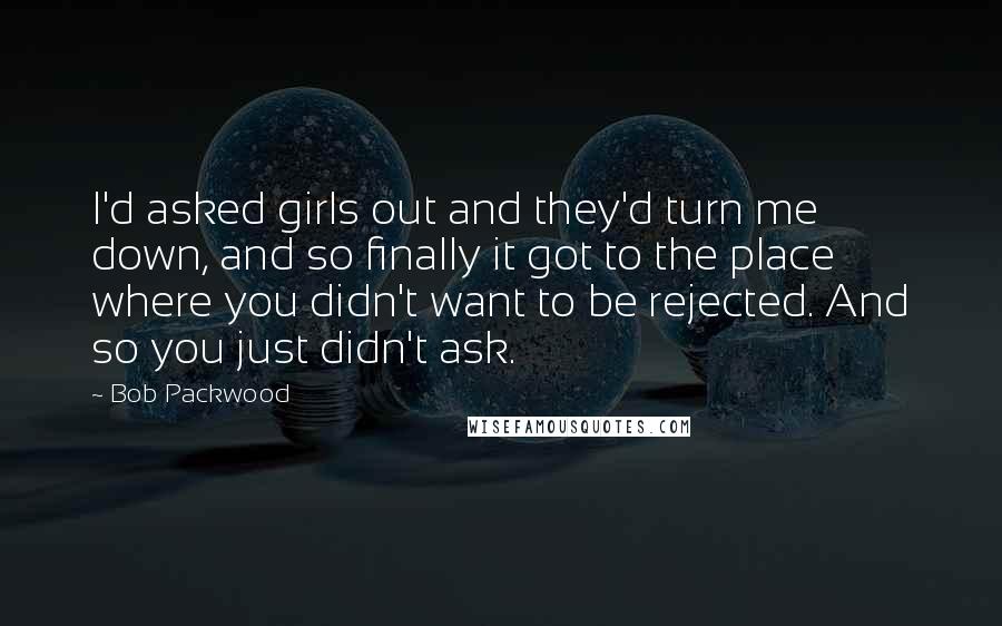 Bob Packwood Quotes: I'd asked girls out and they'd turn me down, and so finally it got to the place where you didn't want to be rejected. And so you just didn't ask.