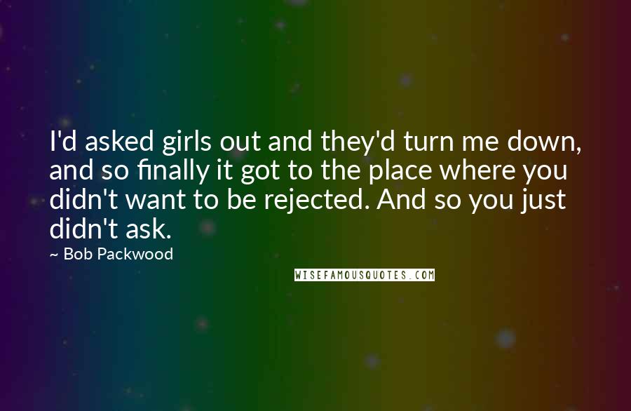 Bob Packwood Quotes: I'd asked girls out and they'd turn me down, and so finally it got to the place where you didn't want to be rejected. And so you just didn't ask.
