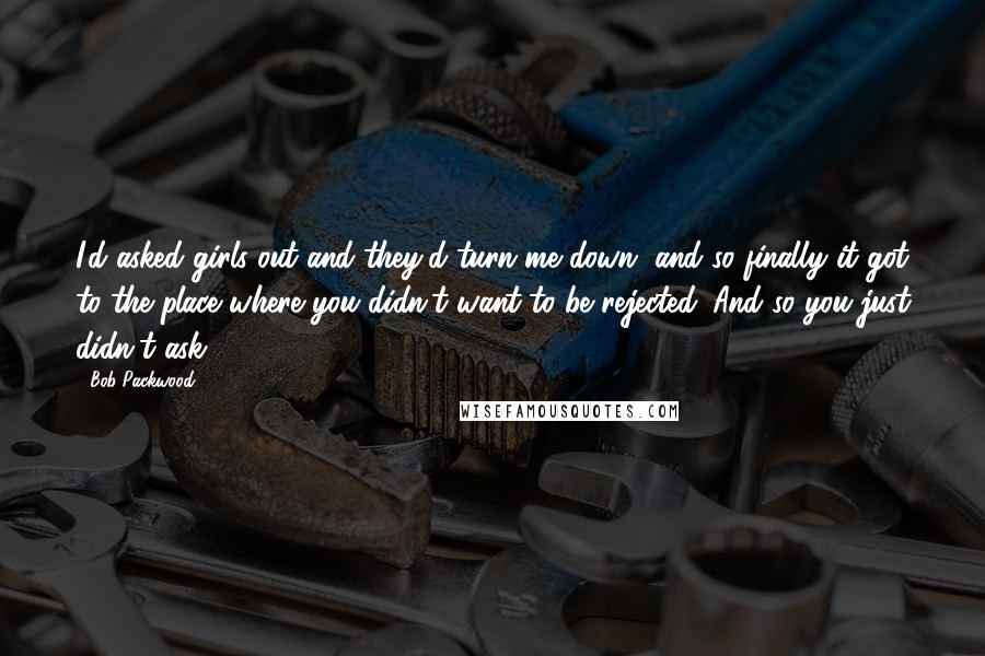 Bob Packwood Quotes: I'd asked girls out and they'd turn me down, and so finally it got to the place where you didn't want to be rejected. And so you just didn't ask.