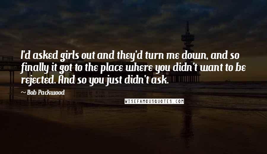 Bob Packwood Quotes: I'd asked girls out and they'd turn me down, and so finally it got to the place where you didn't want to be rejected. And so you just didn't ask.