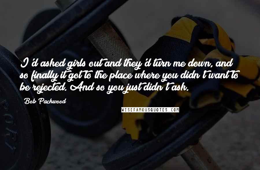 Bob Packwood Quotes: I'd asked girls out and they'd turn me down, and so finally it got to the place where you didn't want to be rejected. And so you just didn't ask.