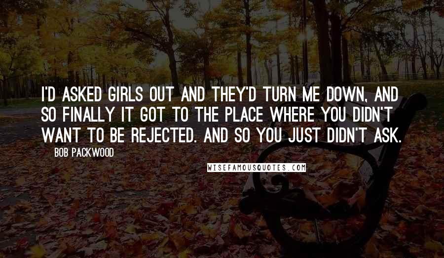 Bob Packwood Quotes: I'd asked girls out and they'd turn me down, and so finally it got to the place where you didn't want to be rejected. And so you just didn't ask.