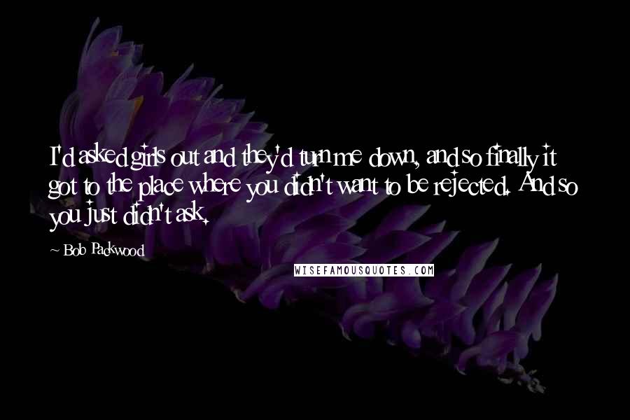 Bob Packwood Quotes: I'd asked girls out and they'd turn me down, and so finally it got to the place where you didn't want to be rejected. And so you just didn't ask.