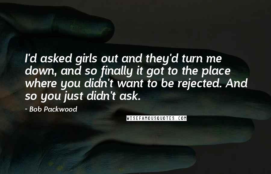 Bob Packwood Quotes: I'd asked girls out and they'd turn me down, and so finally it got to the place where you didn't want to be rejected. And so you just didn't ask.