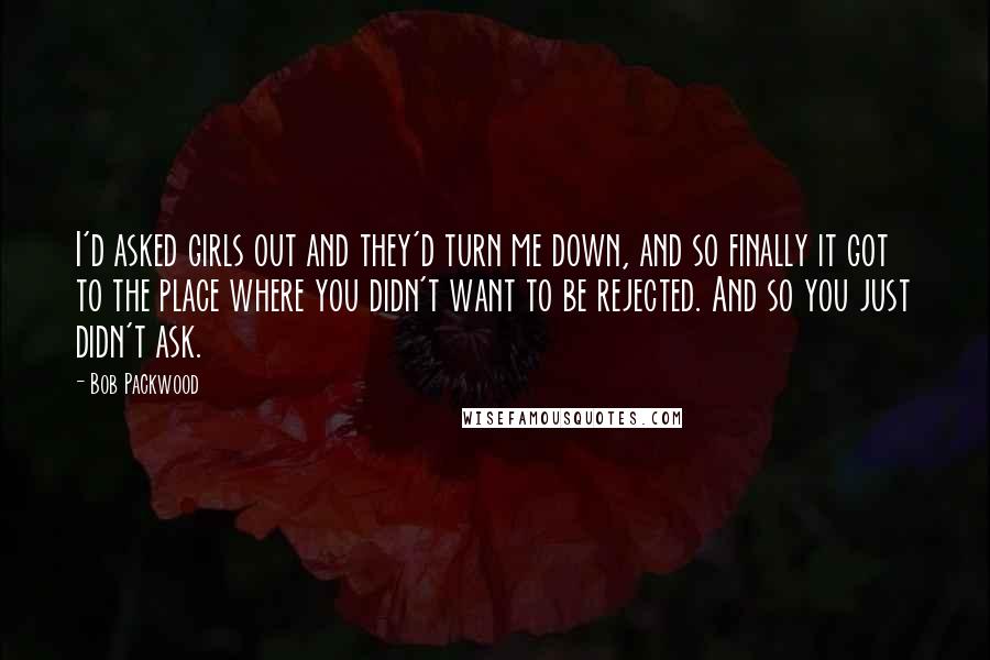 Bob Packwood Quotes: I'd asked girls out and they'd turn me down, and so finally it got to the place where you didn't want to be rejected. And so you just didn't ask.